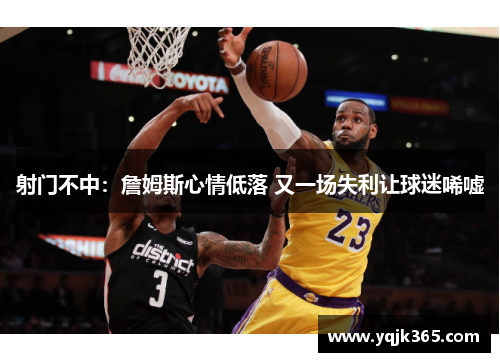 射门不中：詹姆斯心情低落 又一场失利让球迷唏嘘